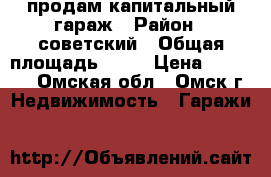продам капитальный гараж › Район ­ советский › Общая площадь ­ 18 › Цена ­ 70 000 - Омская обл., Омск г. Недвижимость » Гаражи   